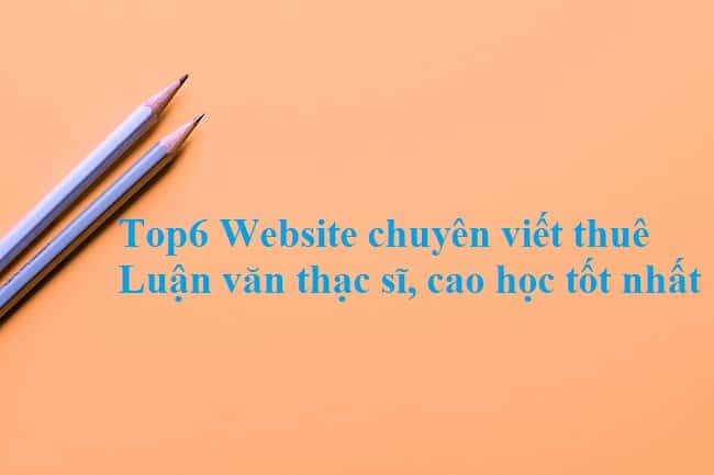 Top 6 Website Chuyên Viết Thuê Luận Văn Thạc Sĩ, Cao Học Uy Tín Chất Lượng Nhất