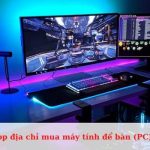 Top địa chỉ mua máy tính để bàn (PC) uy tín, chất lượng tại TPHCM