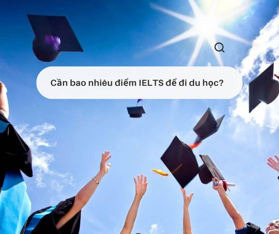 Cần IELTS bao nhiêu để đi du học nước ngoài?